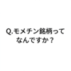 Q.モメチン名柄ってなんですか？ 〜モメチン モメチン言われてますけど〜