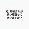 Q.為替介入が多い曜日ってありますか？