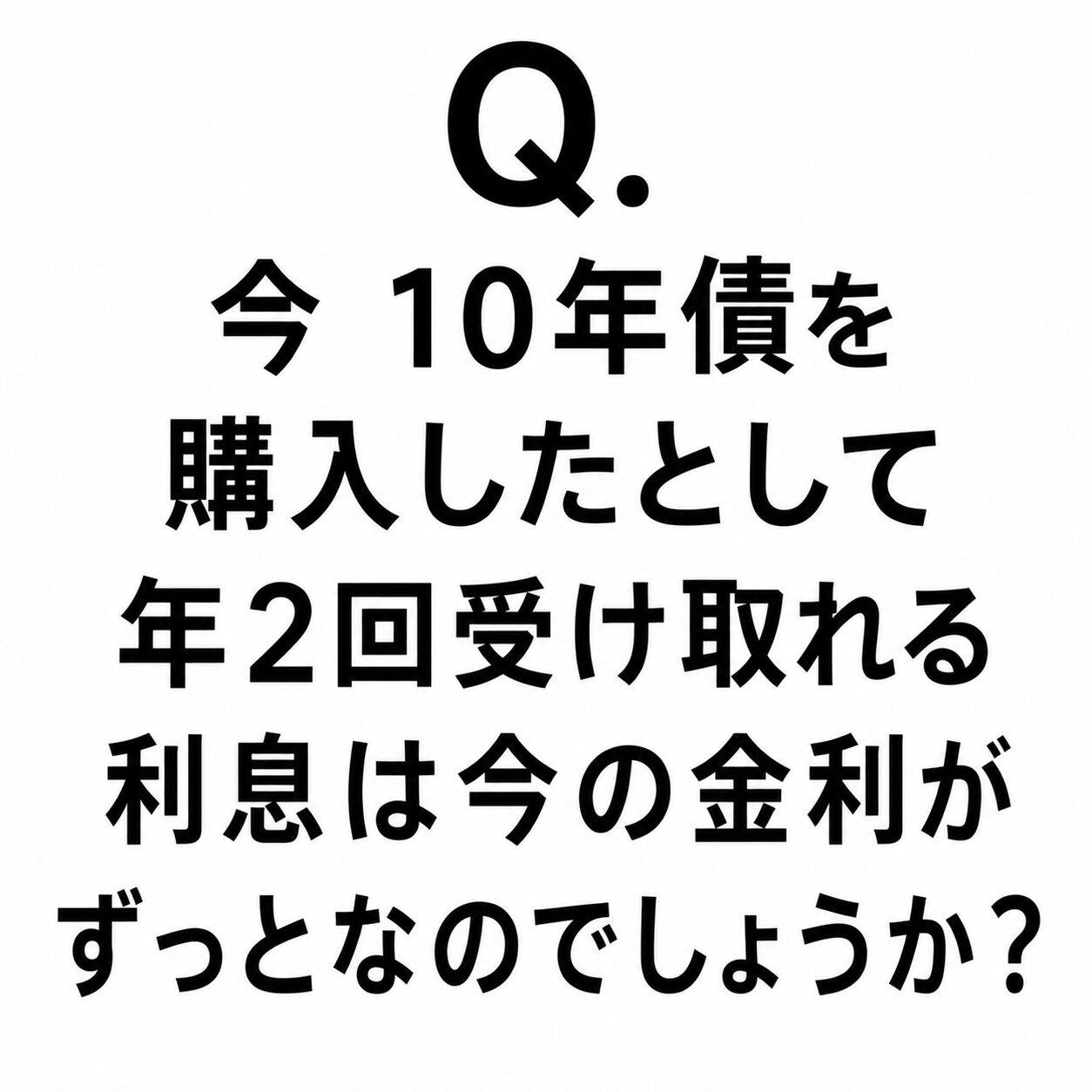 Q.今 10年債を購入したとして年2回受け取れる利息は今の金利がずっとなのでしょうか？