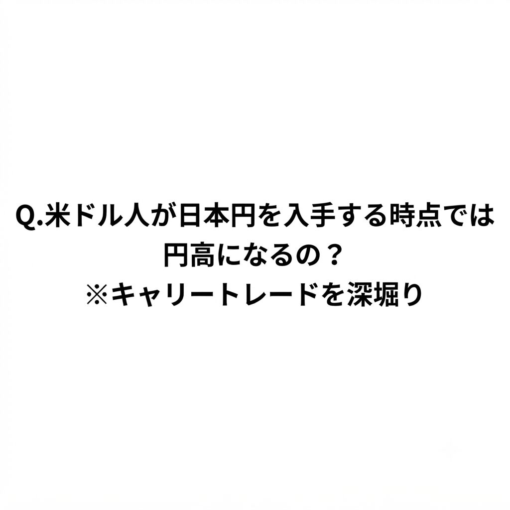 Q.米ドル人が日本円を入手する時点で円高になるのでは？※キャリートレードを深堀り